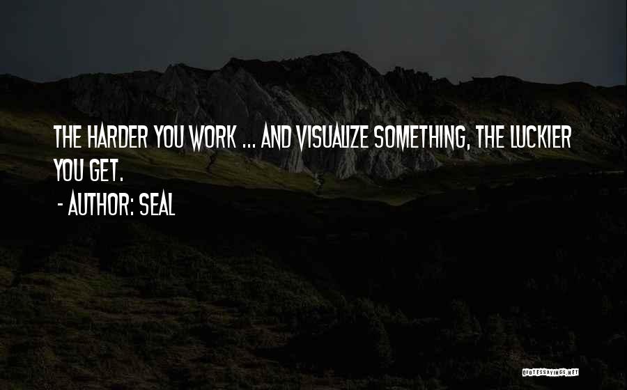 Seal Quotes: The Harder You Work ... And Visualize Something, The Luckier You Get.