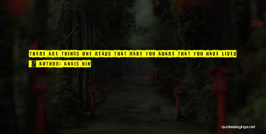 Anais Nin Quotes: There Are Things One Reads That Make You Aware That You Have Lived Nothing, Felt Nothing, Experienced Nothing Up To