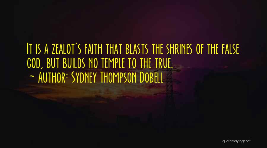 Sydney Thompson Dobell Quotes: It Is A Zealot's Faith That Blasts The Shrines Of The False God, But Builds No Temple To The True.