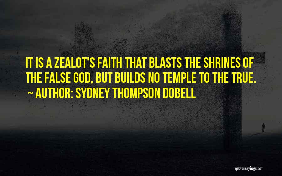 Sydney Thompson Dobell Quotes: It Is A Zealot's Faith That Blasts The Shrines Of The False God, But Builds No Temple To The True.