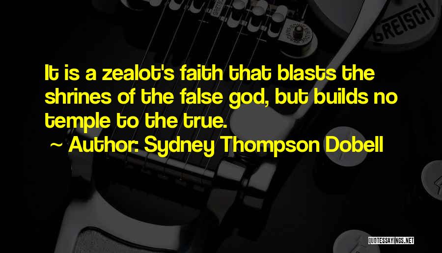 Sydney Thompson Dobell Quotes: It Is A Zealot's Faith That Blasts The Shrines Of The False God, But Builds No Temple To The True.