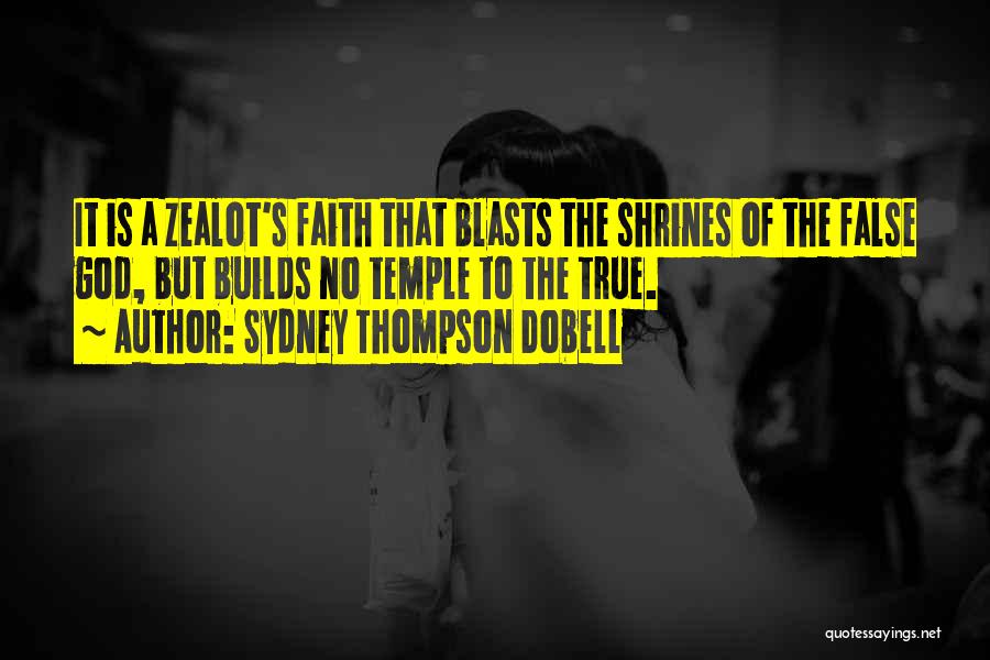 Sydney Thompson Dobell Quotes: It Is A Zealot's Faith That Blasts The Shrines Of The False God, But Builds No Temple To The True.