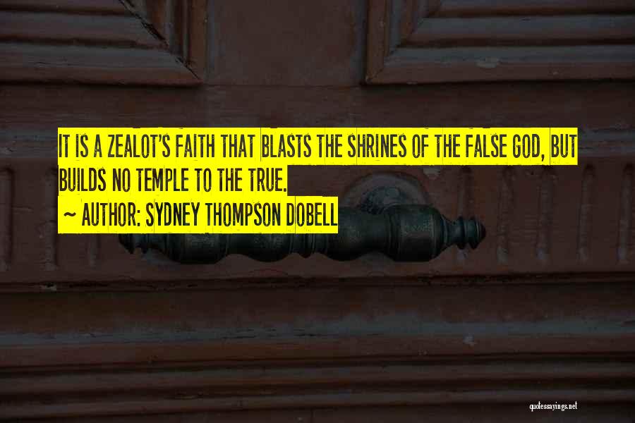 Sydney Thompson Dobell Quotes: It Is A Zealot's Faith That Blasts The Shrines Of The False God, But Builds No Temple To The True.