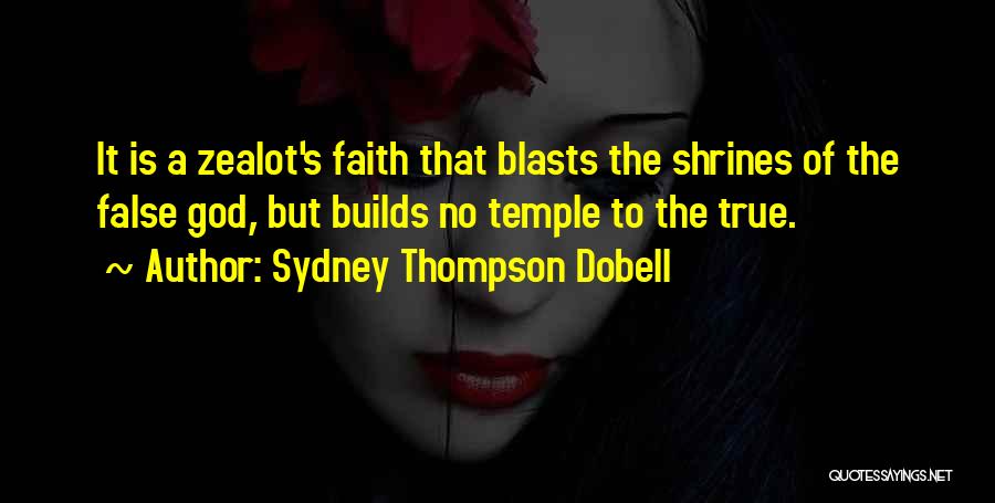 Sydney Thompson Dobell Quotes: It Is A Zealot's Faith That Blasts The Shrines Of The False God, But Builds No Temple To The True.