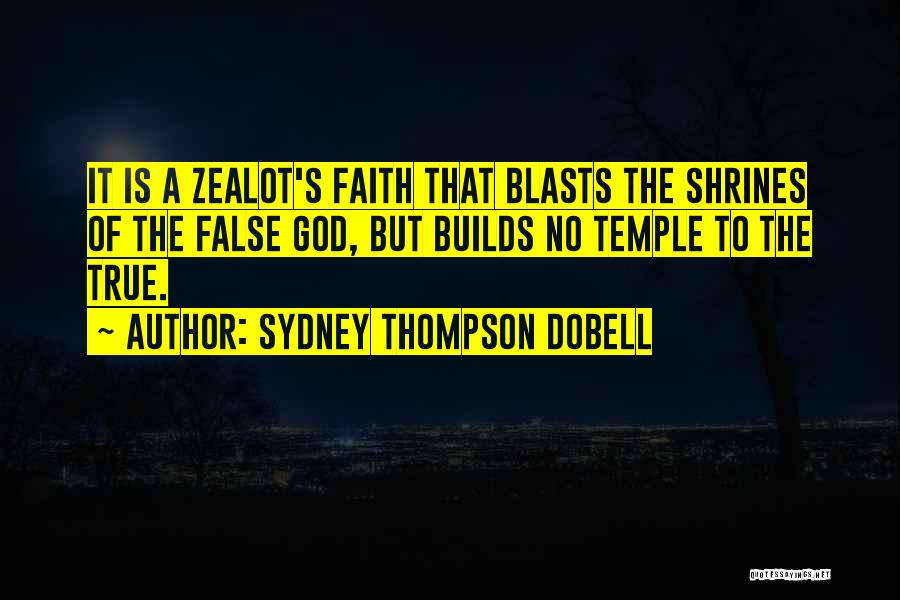 Sydney Thompson Dobell Quotes: It Is A Zealot's Faith That Blasts The Shrines Of The False God, But Builds No Temple To The True.