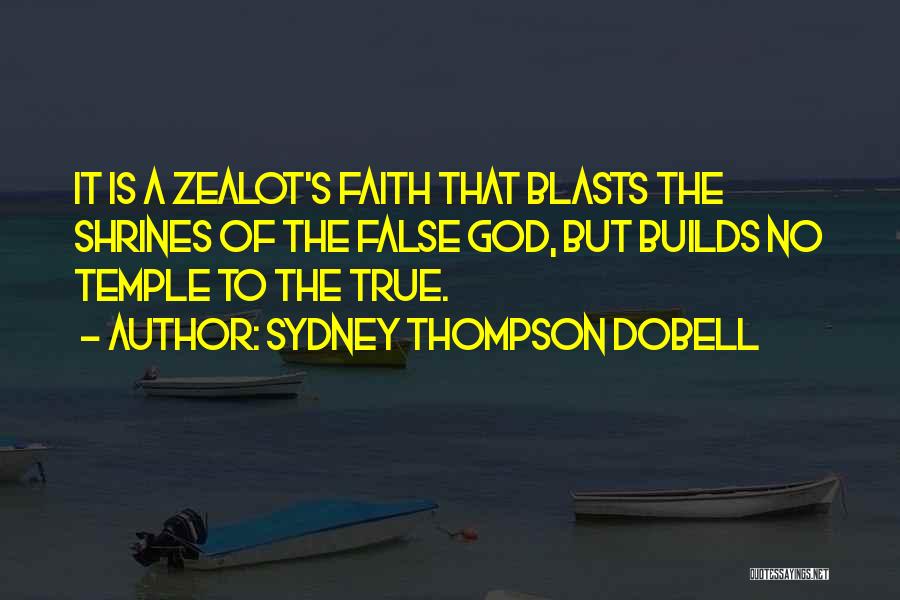 Sydney Thompson Dobell Quotes: It Is A Zealot's Faith That Blasts The Shrines Of The False God, But Builds No Temple To The True.