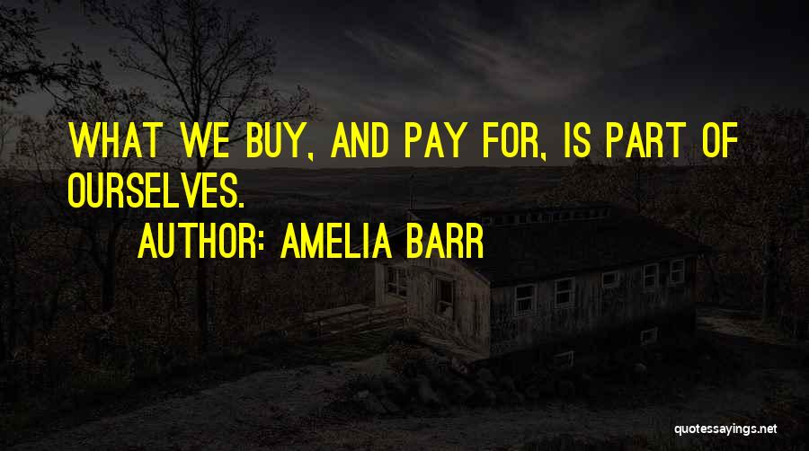 Amelia Barr Quotes: What We Buy, And Pay For, Is Part Of Ourselves.