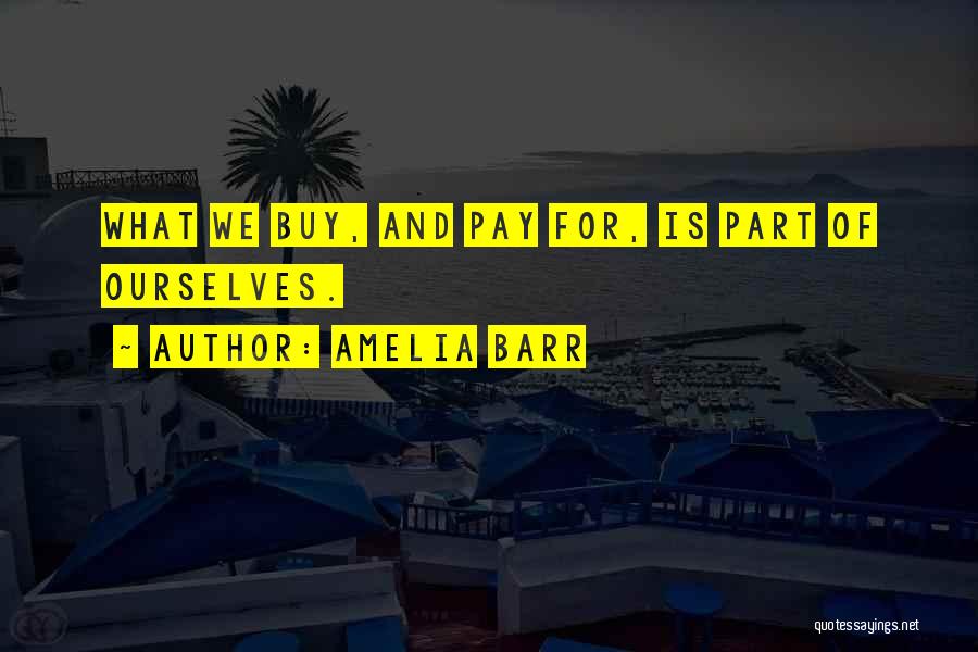 Amelia Barr Quotes: What We Buy, And Pay For, Is Part Of Ourselves.