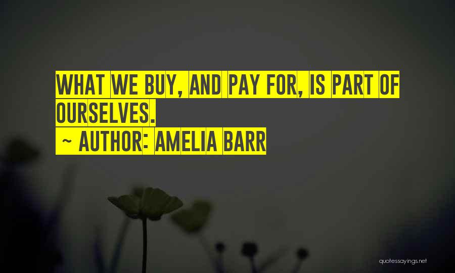 Amelia Barr Quotes: What We Buy, And Pay For, Is Part Of Ourselves.