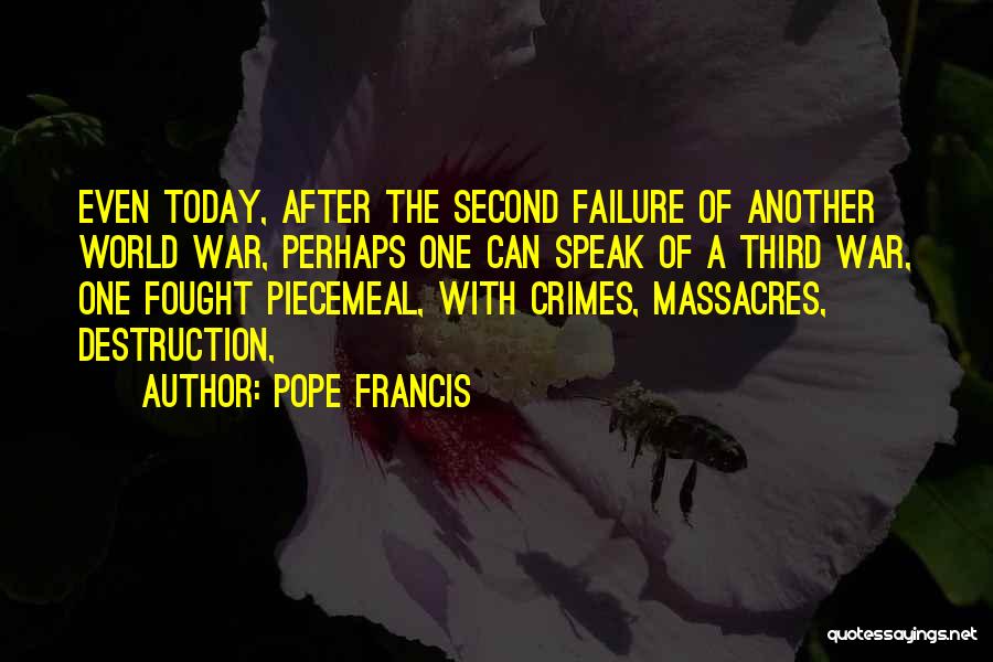 Pope Francis Quotes: Even Today, After The Second Failure Of Another World War, Perhaps One Can Speak Of A Third War, One Fought