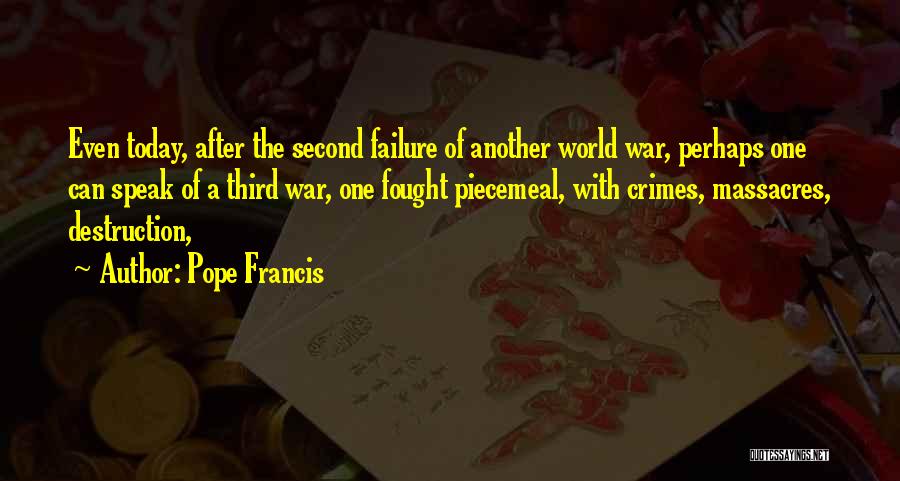 Pope Francis Quotes: Even Today, After The Second Failure Of Another World War, Perhaps One Can Speak Of A Third War, One Fought