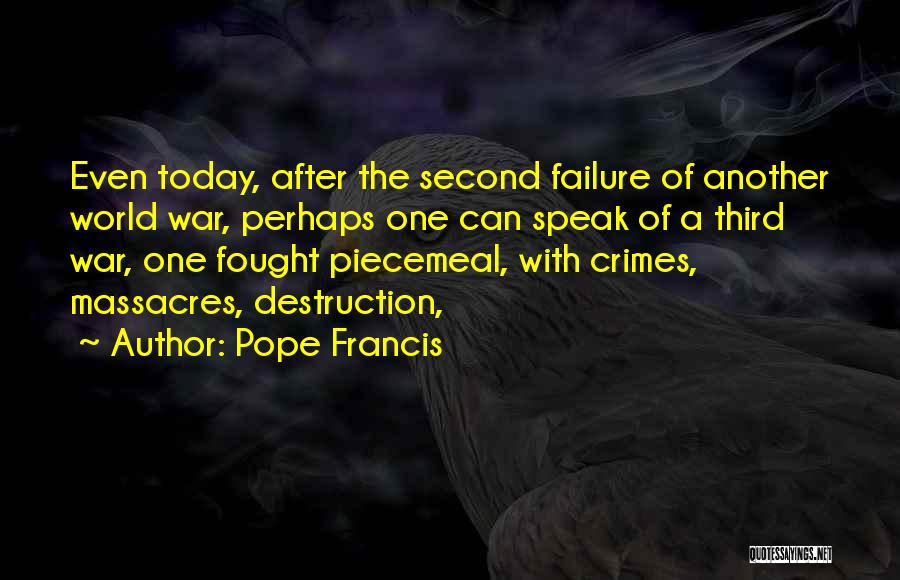 Pope Francis Quotes: Even Today, After The Second Failure Of Another World War, Perhaps One Can Speak Of A Third War, One Fought