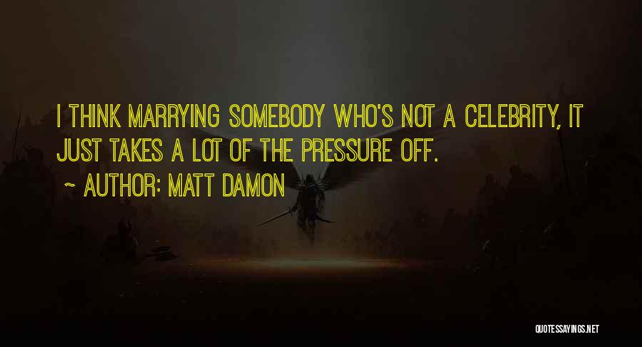Matt Damon Quotes: I Think Marrying Somebody Who's Not A Celebrity, It Just Takes A Lot Of The Pressure Off.