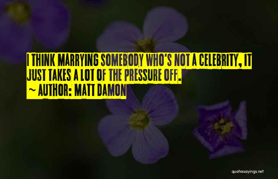 Matt Damon Quotes: I Think Marrying Somebody Who's Not A Celebrity, It Just Takes A Lot Of The Pressure Off.