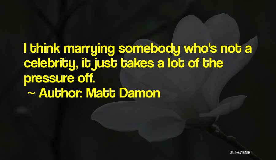 Matt Damon Quotes: I Think Marrying Somebody Who's Not A Celebrity, It Just Takes A Lot Of The Pressure Off.