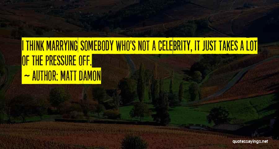 Matt Damon Quotes: I Think Marrying Somebody Who's Not A Celebrity, It Just Takes A Lot Of The Pressure Off.