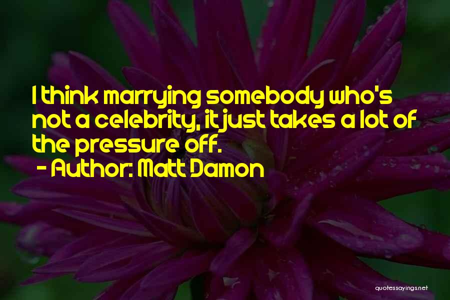 Matt Damon Quotes: I Think Marrying Somebody Who's Not A Celebrity, It Just Takes A Lot Of The Pressure Off.