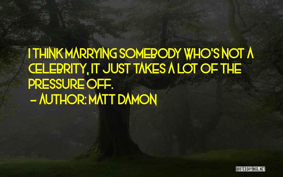 Matt Damon Quotes: I Think Marrying Somebody Who's Not A Celebrity, It Just Takes A Lot Of The Pressure Off.