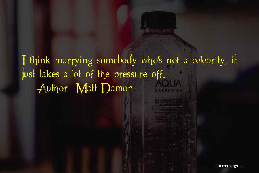 Matt Damon Quotes: I Think Marrying Somebody Who's Not A Celebrity, It Just Takes A Lot Of The Pressure Off.