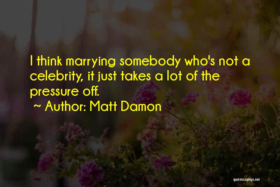 Matt Damon Quotes: I Think Marrying Somebody Who's Not A Celebrity, It Just Takes A Lot Of The Pressure Off.