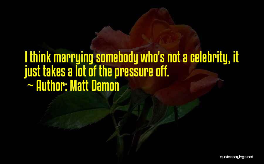 Matt Damon Quotes: I Think Marrying Somebody Who's Not A Celebrity, It Just Takes A Lot Of The Pressure Off.