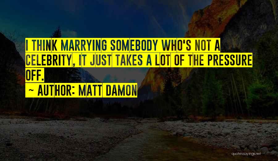 Matt Damon Quotes: I Think Marrying Somebody Who's Not A Celebrity, It Just Takes A Lot Of The Pressure Off.