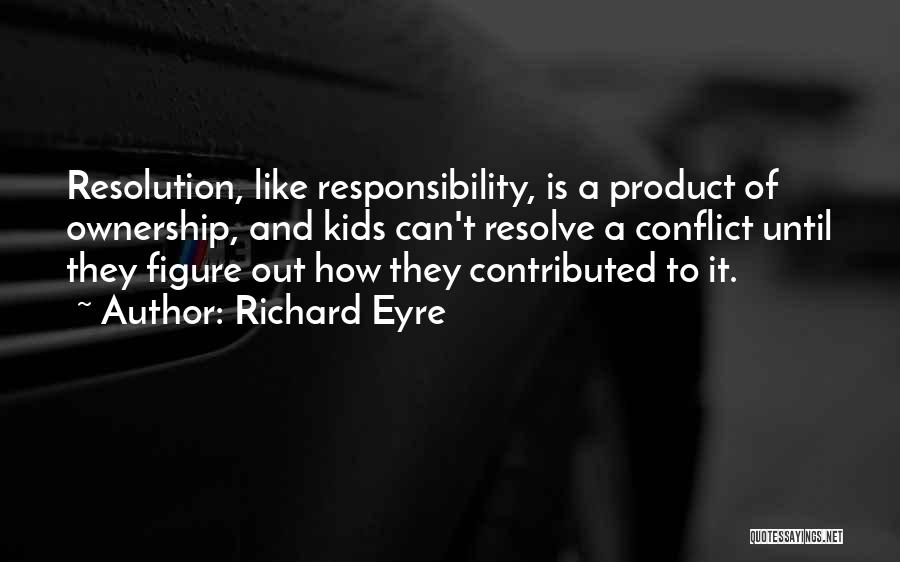 Richard Eyre Quotes: Resolution, Like Responsibility, Is A Product Of Ownership, And Kids Can't Resolve A Conflict Until They Figure Out How They