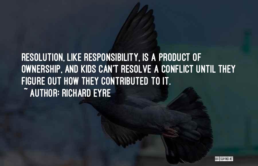 Richard Eyre Quotes: Resolution, Like Responsibility, Is A Product Of Ownership, And Kids Can't Resolve A Conflict Until They Figure Out How They