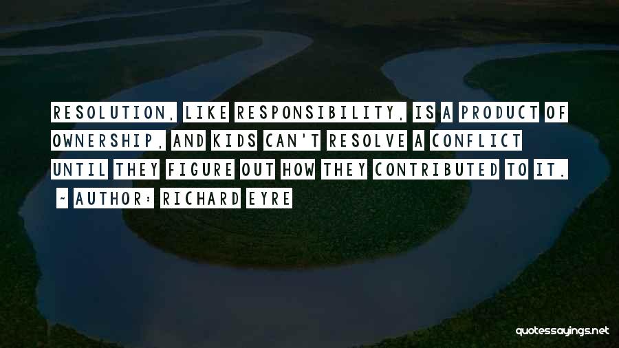 Richard Eyre Quotes: Resolution, Like Responsibility, Is A Product Of Ownership, And Kids Can't Resolve A Conflict Until They Figure Out How They