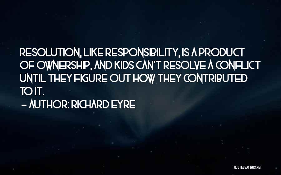 Richard Eyre Quotes: Resolution, Like Responsibility, Is A Product Of Ownership, And Kids Can't Resolve A Conflict Until They Figure Out How They