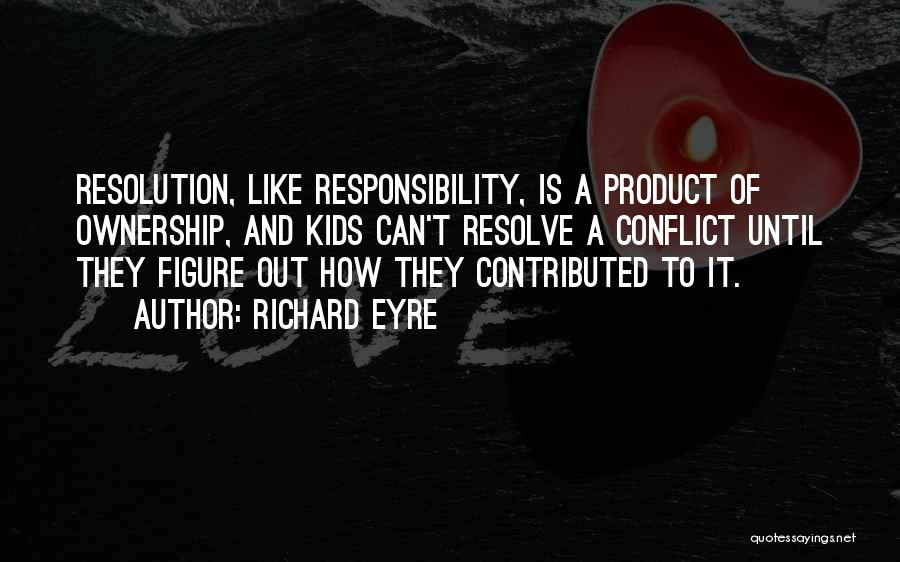 Richard Eyre Quotes: Resolution, Like Responsibility, Is A Product Of Ownership, And Kids Can't Resolve A Conflict Until They Figure Out How They