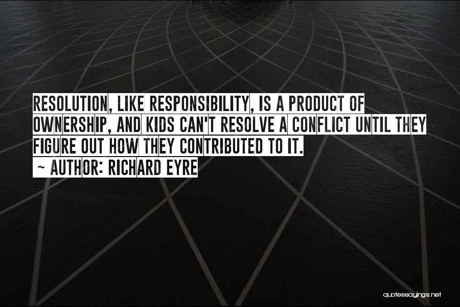 Richard Eyre Quotes: Resolution, Like Responsibility, Is A Product Of Ownership, And Kids Can't Resolve A Conflict Until They Figure Out How They