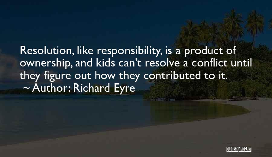 Richard Eyre Quotes: Resolution, Like Responsibility, Is A Product Of Ownership, And Kids Can't Resolve A Conflict Until They Figure Out How They