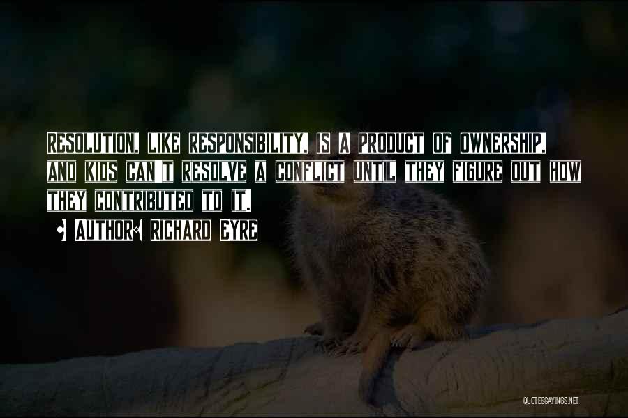 Richard Eyre Quotes: Resolution, Like Responsibility, Is A Product Of Ownership, And Kids Can't Resolve A Conflict Until They Figure Out How They