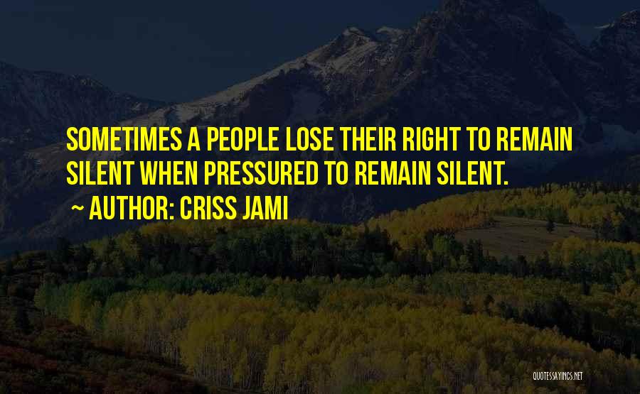 Criss Jami Quotes: Sometimes A People Lose Their Right To Remain Silent When Pressured To Remain Silent.