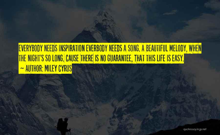 Miley Cyrus Quotes: Everybody Needs Inspiration Everbody Needs A Song. A Beautiful Melody, When The Night's So Long. Cause There Is No Guarantee,