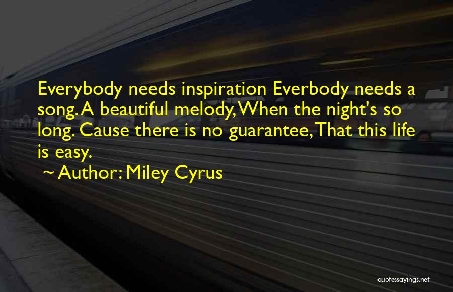 Miley Cyrus Quotes: Everybody Needs Inspiration Everbody Needs A Song. A Beautiful Melody, When The Night's So Long. Cause There Is No Guarantee,