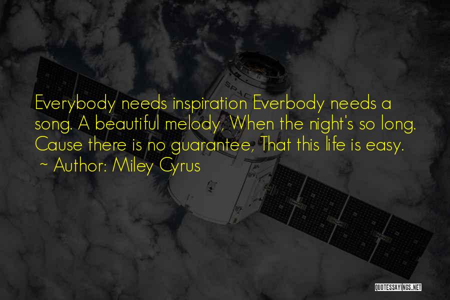 Miley Cyrus Quotes: Everybody Needs Inspiration Everbody Needs A Song. A Beautiful Melody, When The Night's So Long. Cause There Is No Guarantee,