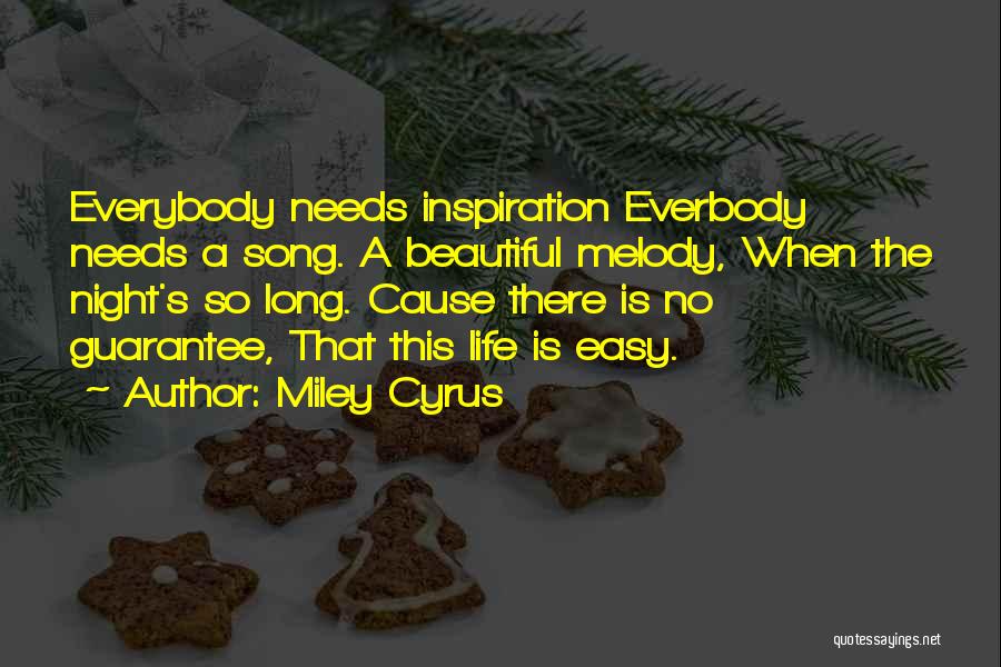 Miley Cyrus Quotes: Everybody Needs Inspiration Everbody Needs A Song. A Beautiful Melody, When The Night's So Long. Cause There Is No Guarantee,