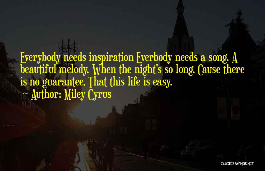 Miley Cyrus Quotes: Everybody Needs Inspiration Everbody Needs A Song. A Beautiful Melody, When The Night's So Long. Cause There Is No Guarantee,