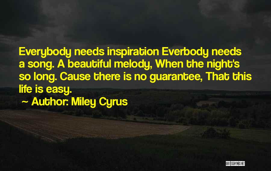 Miley Cyrus Quotes: Everybody Needs Inspiration Everbody Needs A Song. A Beautiful Melody, When The Night's So Long. Cause There Is No Guarantee,