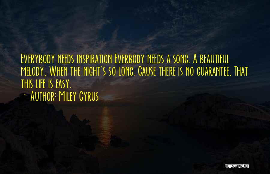 Miley Cyrus Quotes: Everybody Needs Inspiration Everbody Needs A Song. A Beautiful Melody, When The Night's So Long. Cause There Is No Guarantee,