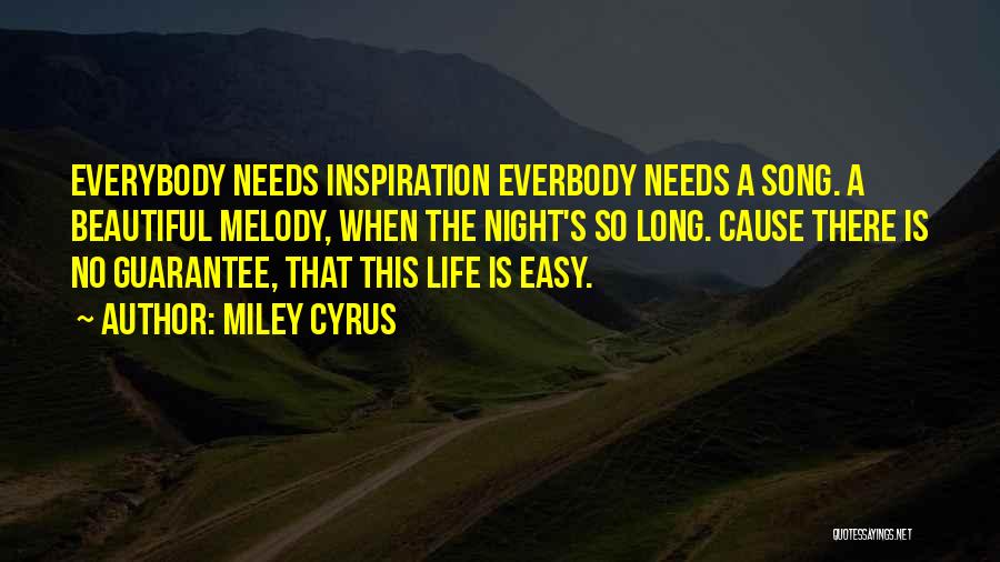 Miley Cyrus Quotes: Everybody Needs Inspiration Everbody Needs A Song. A Beautiful Melody, When The Night's So Long. Cause There Is No Guarantee,