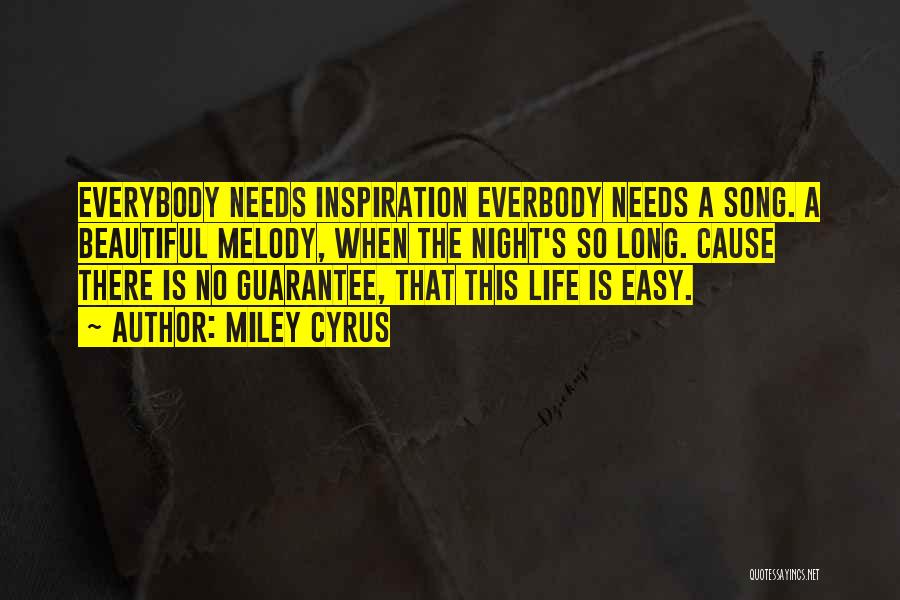 Miley Cyrus Quotes: Everybody Needs Inspiration Everbody Needs A Song. A Beautiful Melody, When The Night's So Long. Cause There Is No Guarantee,