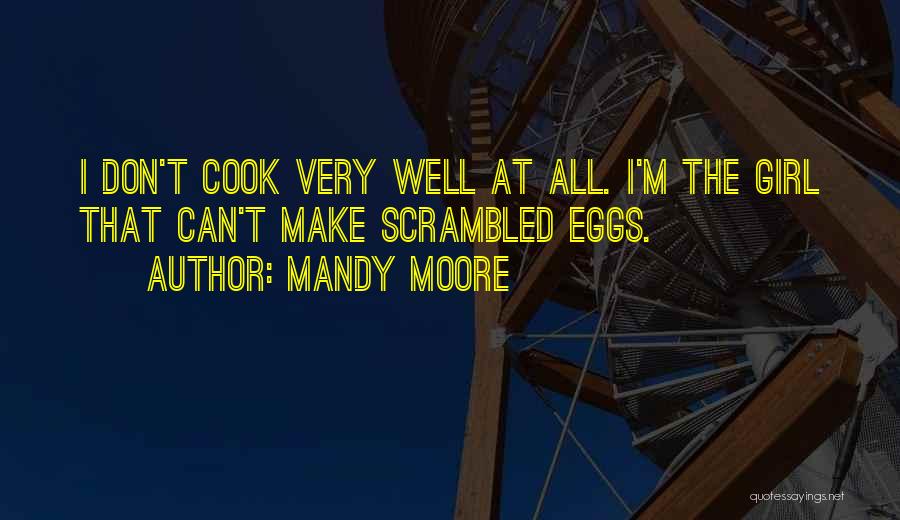 Mandy Moore Quotes: I Don't Cook Very Well At All. I'm The Girl That Can't Make Scrambled Eggs.