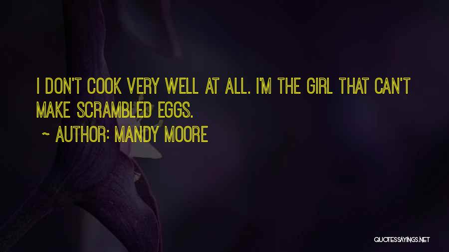 Mandy Moore Quotes: I Don't Cook Very Well At All. I'm The Girl That Can't Make Scrambled Eggs.