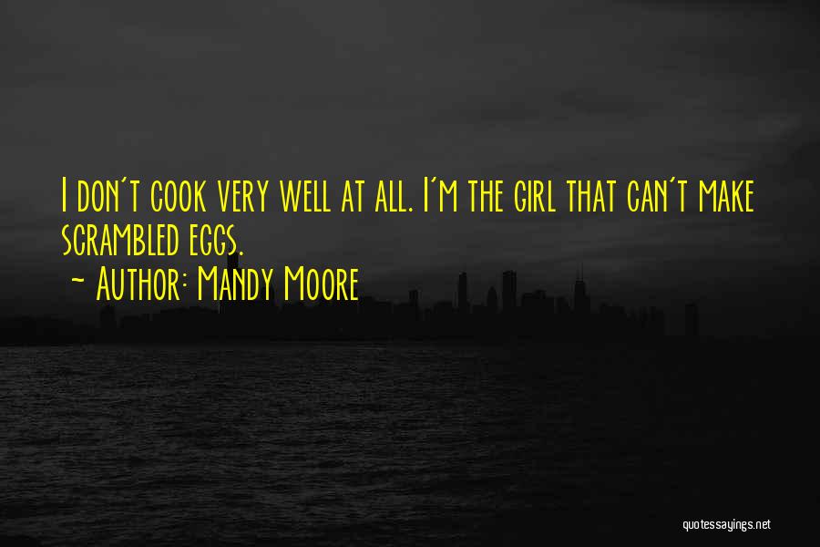 Mandy Moore Quotes: I Don't Cook Very Well At All. I'm The Girl That Can't Make Scrambled Eggs.