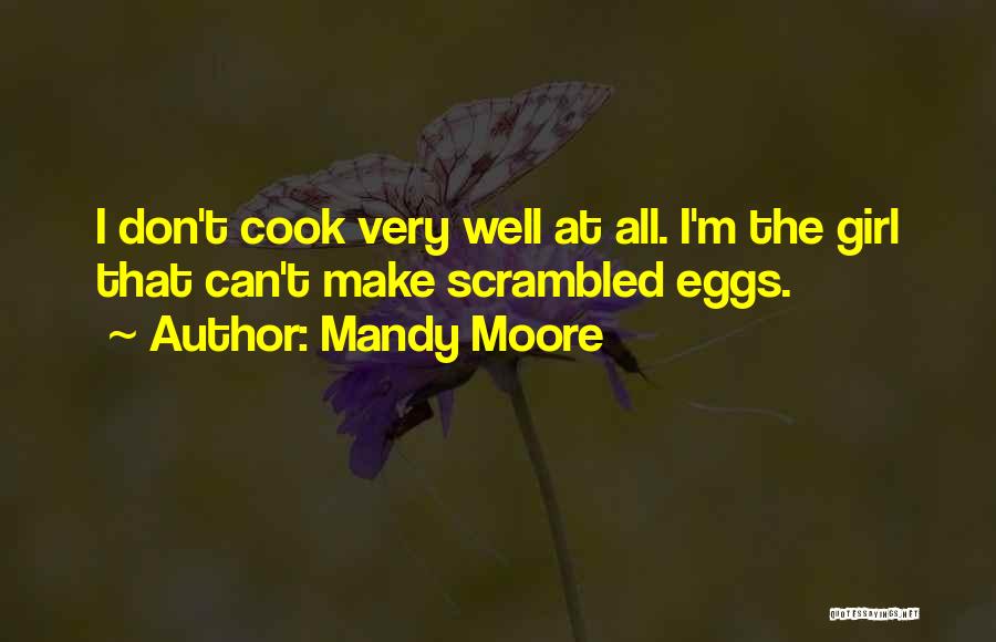 Mandy Moore Quotes: I Don't Cook Very Well At All. I'm The Girl That Can't Make Scrambled Eggs.