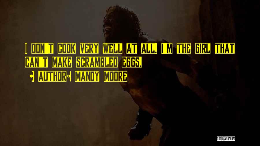 Mandy Moore Quotes: I Don't Cook Very Well At All. I'm The Girl That Can't Make Scrambled Eggs.