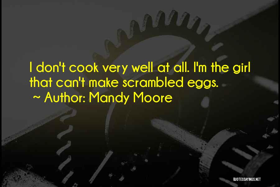 Mandy Moore Quotes: I Don't Cook Very Well At All. I'm The Girl That Can't Make Scrambled Eggs.